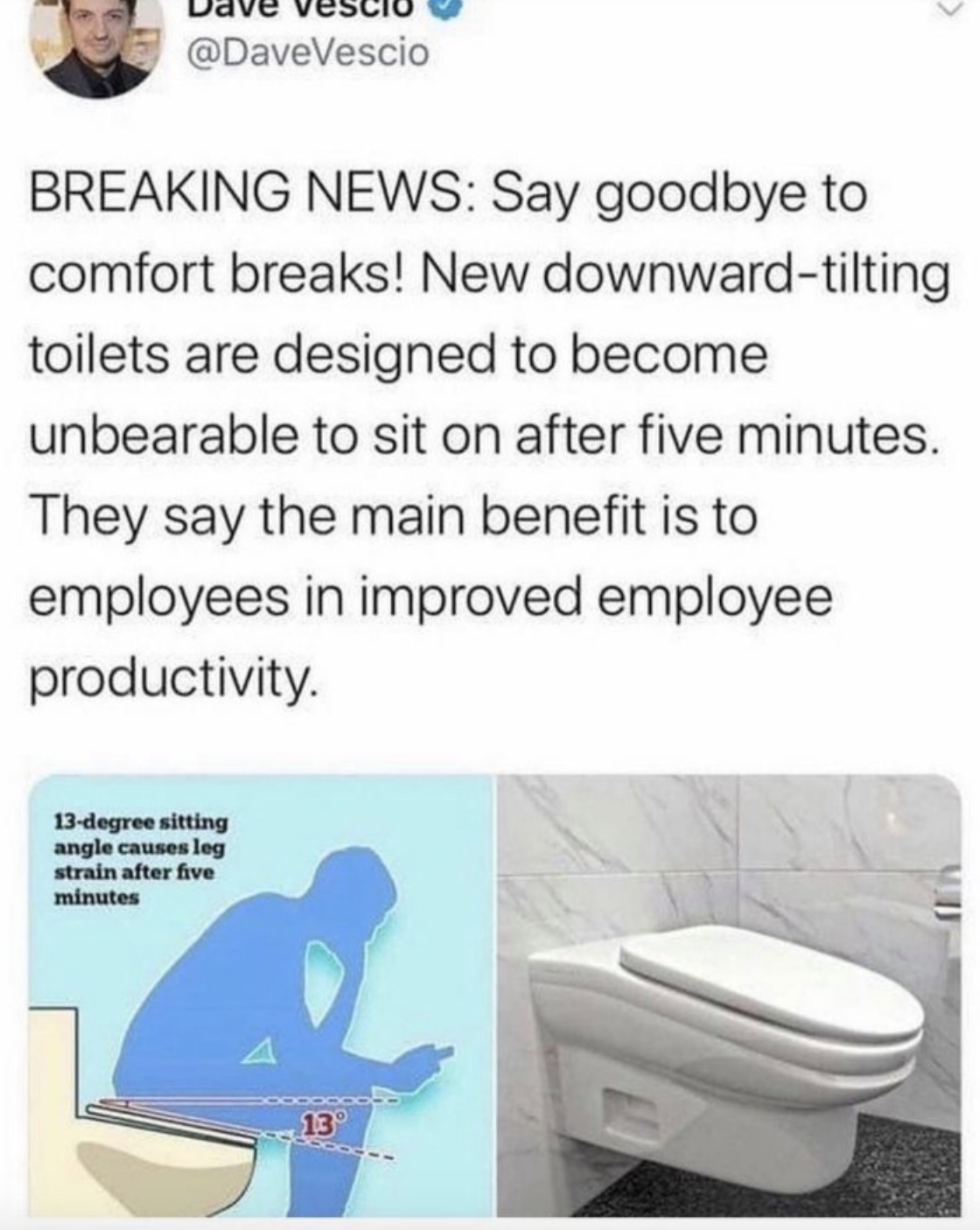 toilet memes - Breaking News Say goodbye to comfort breaks! New downwardtilting toilets are designed to become unbearable to sit on after five minutes. They say the main benefit is to employees in improved employee productivity. 13degree sitting angle cau